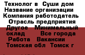 Технолог в "Суши дом › Название организации ­ Компания-работодатель › Отрасль предприятия ­ Другое › Минимальный оклад ­ 1 - Все города Работа » Вакансии   . Томская обл.,Томск г.